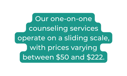 Our one on one counseling services operate on a sliding scale with prices varying between 50 and 222